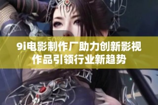 9i电影制作厂助力创新影视作品引领行业新趋势