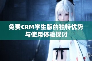 免费CRM学生版的独特优势与使用体验探讨