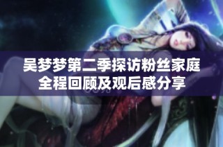 吴梦梦第二季探访粉丝家庭全程回顾及观后感分享