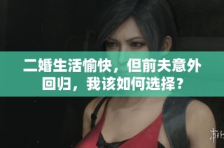 二婚生活愉快，但前夫意外回归，我该如何选择？