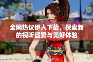 全网热议伊人下载，探索新的视听盛宴与美好体验