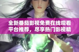 全新番茄影视免费在线观看平台推荐，尽享热门影视精彩体验
