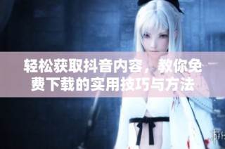 轻松获取抖音内容，教你免费下载的实用技巧与方法