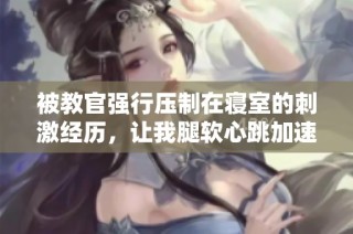 被教官强行压制在寝室的刺激经历，让我腿软心跳加速