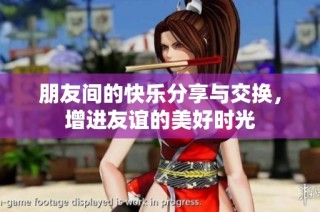 朋友间的快乐分享与交换，增进友谊的美好时光
