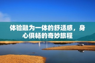 体验融为一体的舒适感，身心俱畅的奇妙旅程