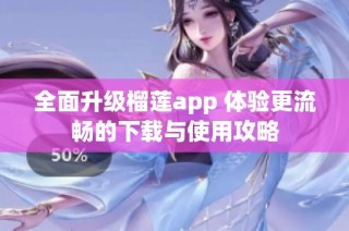 全面升级榴莲app 体验更流畅的下载与使用攻略