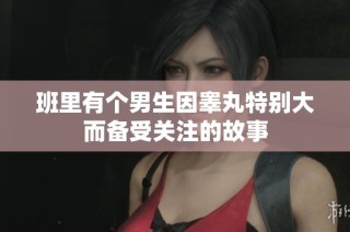 班里有个男生因睾丸特别大而备受关注的故事