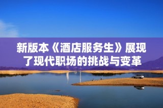 新版本《酒店服务生》展现了现代职场的挑战与变革