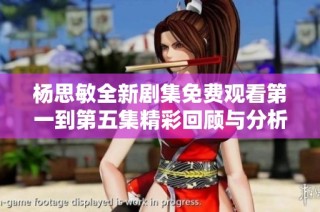 杨思敏全新剧集免费观看第一到第五集精彩回顾与分析