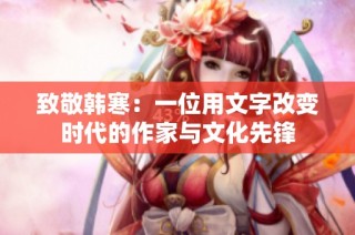 致敬韩寒：一位用文字改变时代的作家与文化先锋