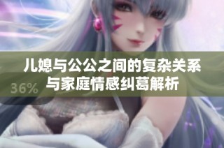 儿媳与公公之间的复杂关系与家庭情感纠葛解析