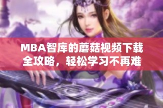MBA智库的蘑菇视频下载全攻略，轻松学习不再难