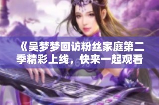 《吴梦梦回访粉丝家庭第二季精彩上线，快来一起观看吧》