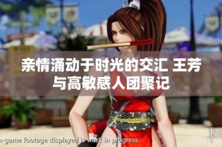 亲情涌动于时光的交汇 王芳与高敏感人团聚记