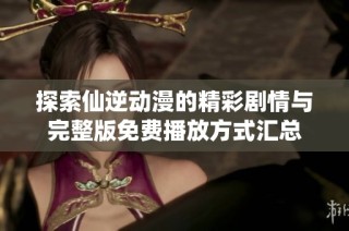 探索仙逆动漫的精彩剧情与完整版免费播放方式汇总