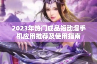 2023年热门成品短动漫手机应用推荐及使用指南