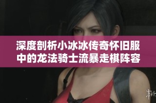 深度剖析小冰冰传奇怀旧服中的龙法骑士流暴走棋阵容攻略