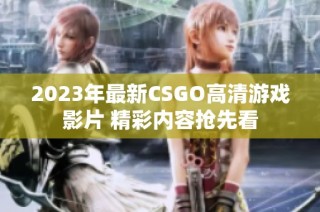 2023年最新CSGO高清游戏影片 精彩内容抢先看