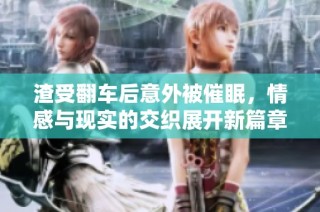 渣受翻车后意外被催眠，情感与现实的交织展开新篇章