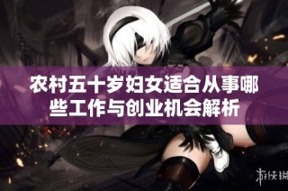 农村五十岁妇女适合从事哪些工作与创业机会解析