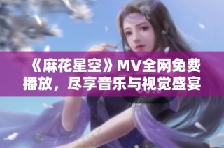 《麻花星空》MV全网免费播放，尽享音乐与视觉盛宴