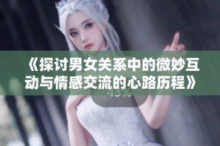 《探讨男女关系中的微妙互动与情感交流的心路历程》