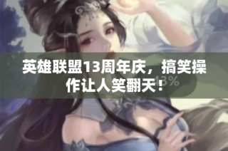 英雄联盟13周年庆，搞笑操作让人笑翻天！