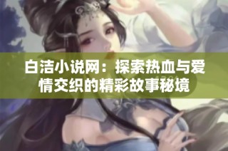 白洁小说网：探索热血与爱情交织的精彩故事秘境