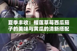 夏季丰收：榴莲草莓西瓜茄子的美味与黄瓜的清新搭配