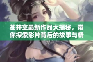 苍井空最新作品大揭秘，带你探索影片背后的故事与精彩内容