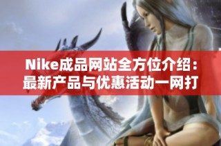 Nike成品网站全方位介绍：最新产品与优惠活动一网打尽