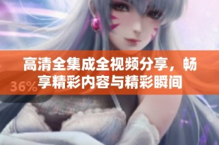 高清全集成全视频分享，畅享精彩内容与精彩瞬间