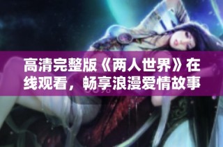 高清完整版《两人世界》在线观看，畅享浪漫爱情故事