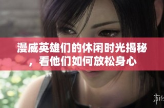 漫威英雄们的休闲时光揭秘，看他们如何放松身心