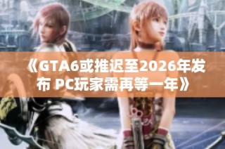 《GTA6或推迟至2026年发布 PC玩家需再等一年》