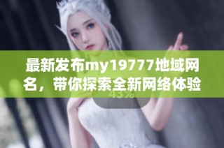最新发布my19777地域网名，带你探索全新网络体验