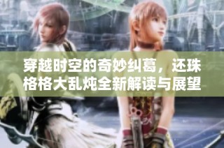 穿越时空的奇妙纠葛，还珠格格大乱炖全新解读与展望