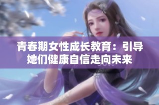青春期女性成长教育：引导她们健康自信走向未来