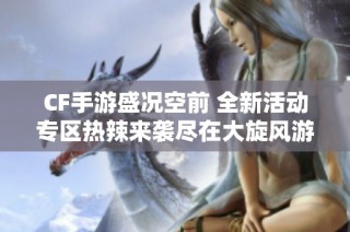 CF手游盛况空前 全新活动专区热辣来袭尽在大旋风游戏
