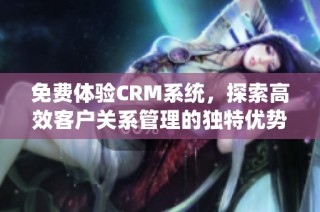 免费体验CRM系统，探索高效客户关系管理的独特优势