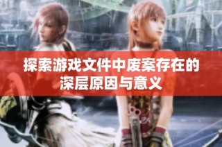 探索游戏文件中废案存在的深层原因与意义