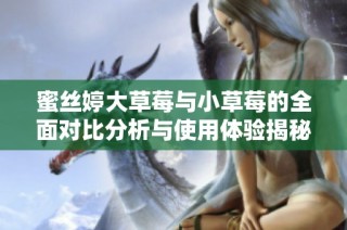 蜜丝婷大草莓与小草莓的全面对比分析与使用体验揭秘