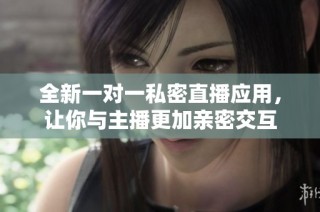 全新一对一私密直播应用，让你与主播更加亲密交互
