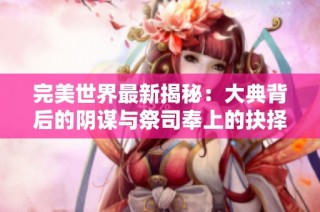 完美世界最新揭秘：大典背后的阴谋与祭司奉上的抉择