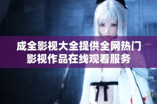 成全影视大全提供全网热门影视作品在线观看服务