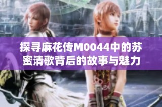 探寻麻花传M0044中的苏蜜清歌背后的故事与魅力