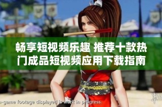 畅享短视频乐趣 推荐十款热门成品短视频应用下载指南