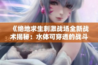 《绝地求生刺激战场全新战术揭秘：水体可穿透的战斗策略》