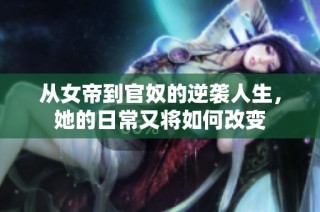 从女帝到官奴的逆袭人生，她的日常又将如何改变